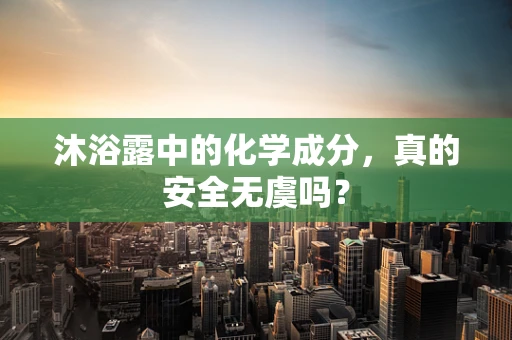 沐浴露中的化学成分，真的安全无虞吗？