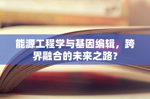能源工程学与基因编辑，跨界融合的未来之路？