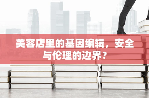 美容店里的基因编辑，安全与伦理的边界？