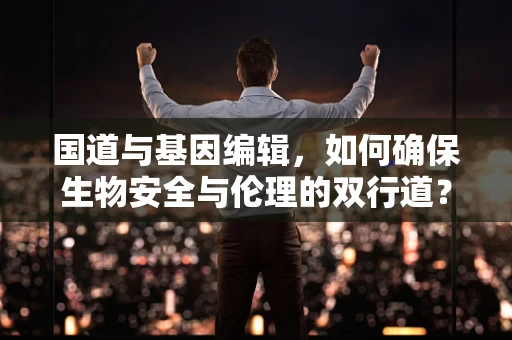 国道与基因编辑，如何确保生物安全与伦理的双行道？