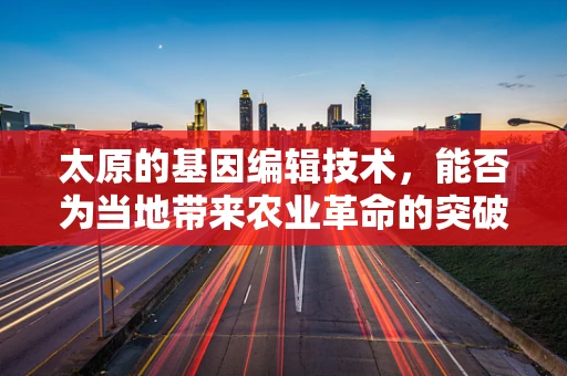 太原的基因编辑技术，能否为当地带来农业革命的突破？