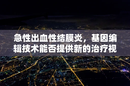 急性出血性结膜炎，基因编辑技术能否提供新的治疗视角？