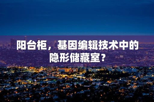 阳台柜，基因编辑技术中的隐形储藏室？