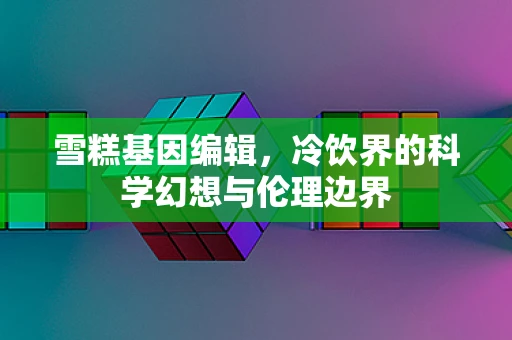 雪糕基因编辑，冷饮界的科学幻想与伦理边界
