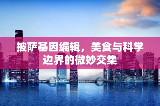 披萨基因编辑，美食与科学边界的微妙交集