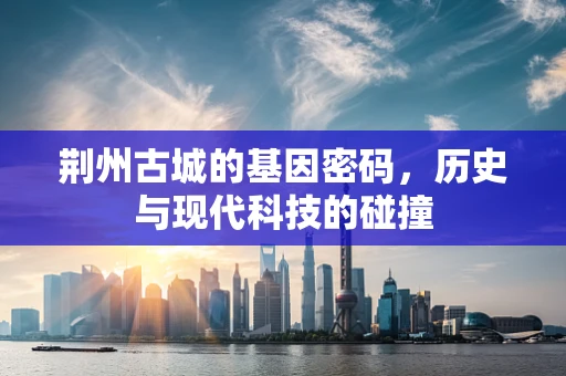 荆州古城的基因密码，历史与现代科技的碰撞
