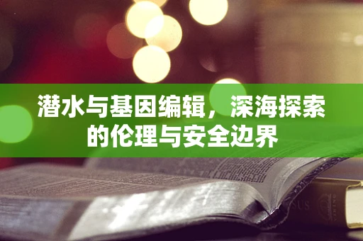 潜水与基因编辑，深海探索的伦理与安全边界