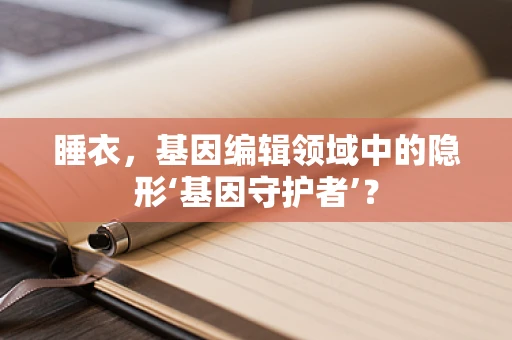 睡衣，基因编辑领域中的隐形‘基因守护者’？