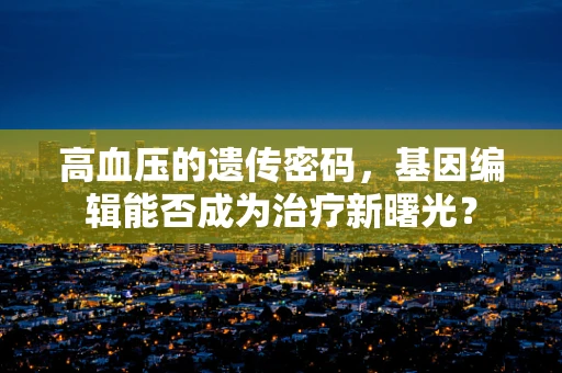 高血压的遗传密码，基因编辑能否成为治疗新曙光？
