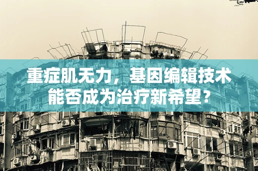 重症肌无力，基因编辑技术能否成为治疗新希望？
