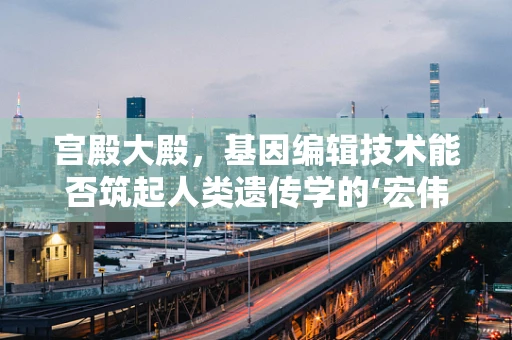 宫殿大殿，基因编辑技术能否筑起人类遗传学的‘宏伟殿堂’？