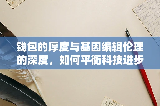钱包的厚度与基因编辑伦理的深度，如何平衡科技进步与经济考量？