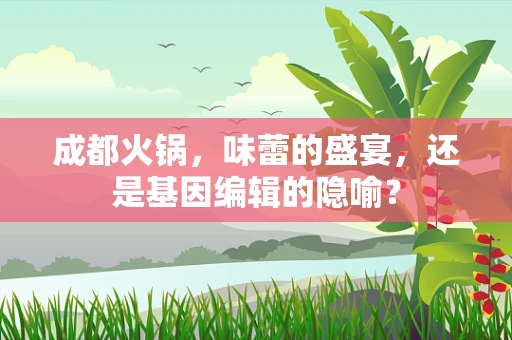 成都火锅，味蕾的盛宴，还是基因编辑的隐喻？