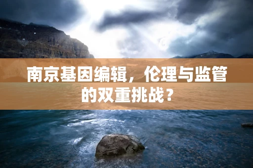 南京基因编辑，伦理与监管的双重挑战？