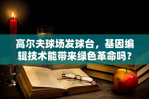 高尔夫球场发球台，基因编辑技术能带来绿色革命吗？