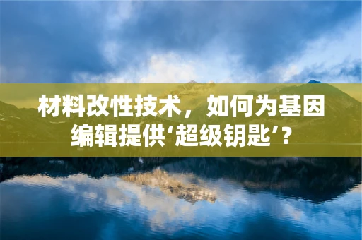 材料改性技术，如何为基因编辑提供‘超级钥匙’？