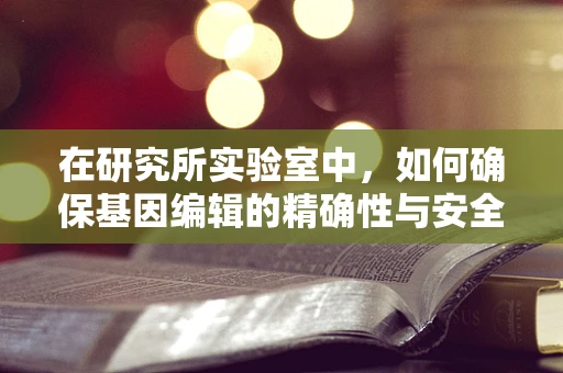 在研究所实验室中，如何确保基因编辑的精确性与安全性？
