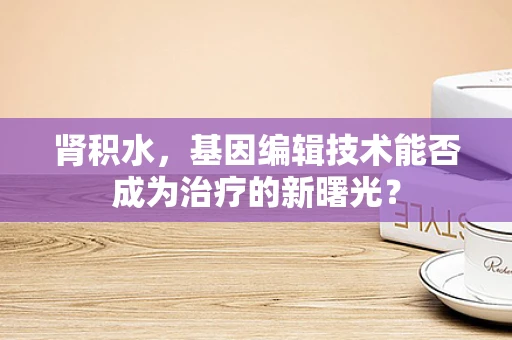 肾积水，基因编辑技术能否成为治疗的新曙光？