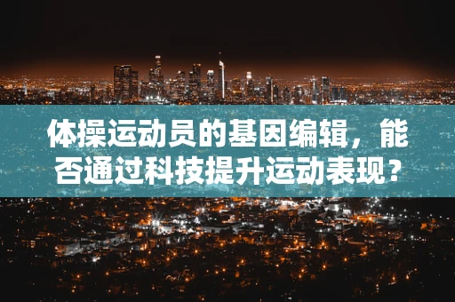 体操运动员的基因编辑，能否通过科技提升运动表现？