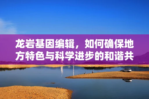 龙岩基因编辑，如何确保地方特色与科学进步的和谐共生？