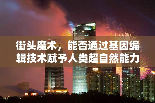 街头魔术，能否通过基因编辑技术赋予人类超自然能力？