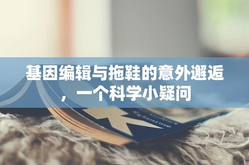 基因编辑与拖鞋的意外邂逅，一个科学小疑问