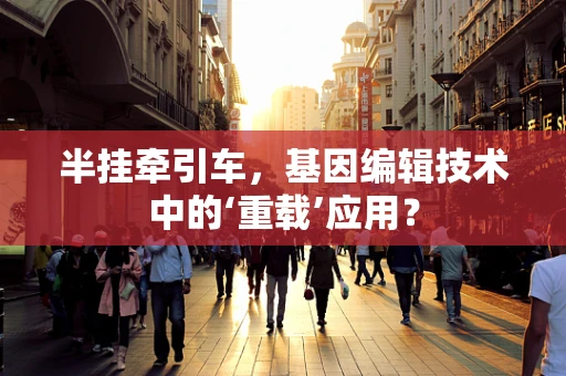 半挂牵引车，基因编辑技术中的‘重载’应用？