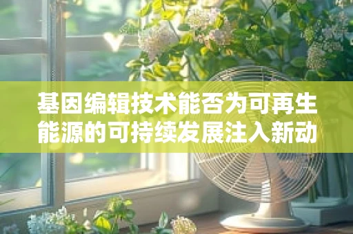 基因编辑技术能否为可再生能源的可持续发展注入新动力？