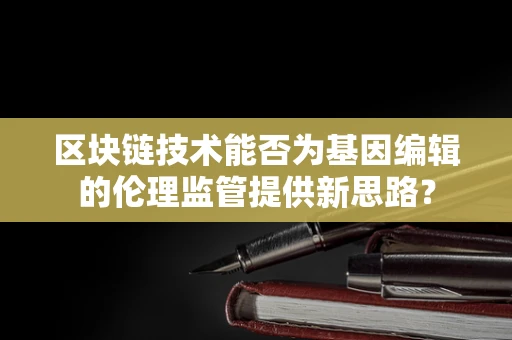 区块链技术能否为基因编辑的伦理监管提供新思路？