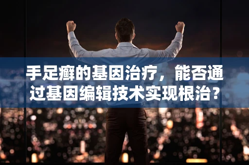 手足癣的基因治疗，能否通过基因编辑技术实现根治？
