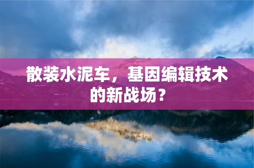 散装水泥车，基因编辑技术的新战场？
