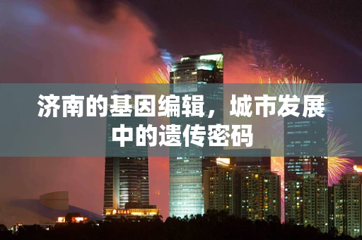 济南的基因编辑，城市发展中的遗传密码