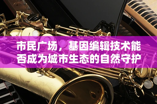 市民广场，基因编辑技术能否成为城市生态的自然守护者？