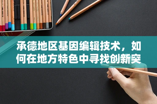 承德地区基因编辑技术，如何在地方特色中寻找创新突破？