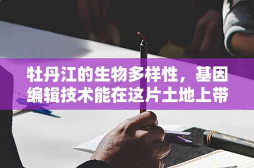 牡丹江的生物多样性，基因编辑技术能在这片土地上带来什么变革？