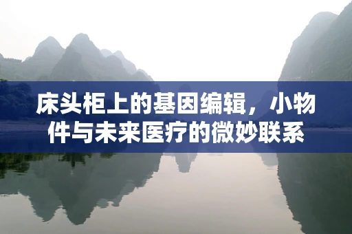 床头柜上的基因编辑，小物件与未来医疗的微妙联系