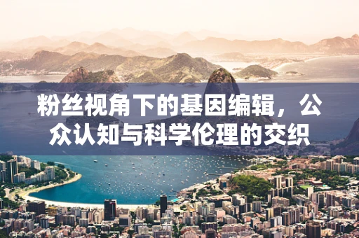 粉丝视角下的基因编辑，公众认知与科学伦理的交织