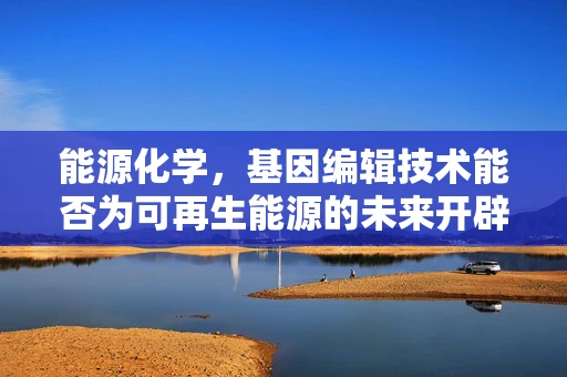 能源化学，基因编辑技术能否为可再生能源的未来开辟新路径？