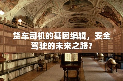 货车司机的基因编辑，安全驾驶的未来之路？