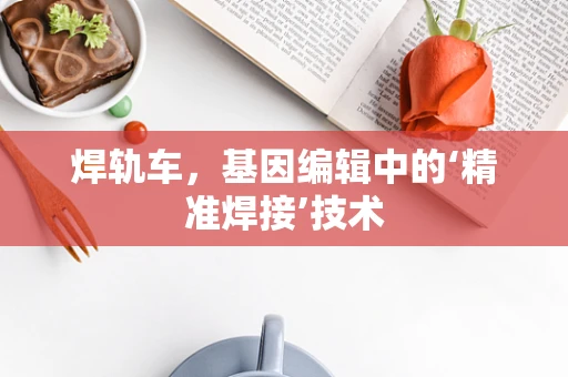 焊轨车，基因编辑中的‘精准焊接’技术