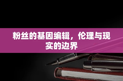 粉丝的基因编辑，伦理与现实的边界