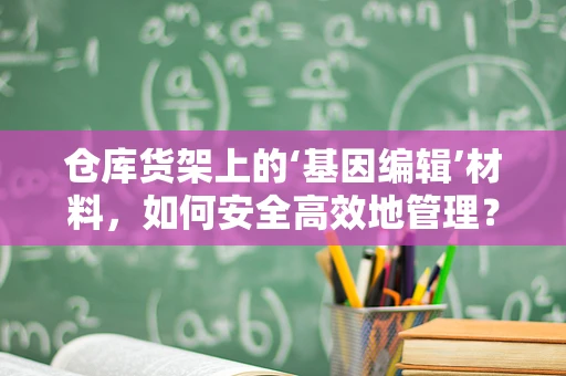 仓库货架上的‘基因编辑’材料，如何安全高效地管理？