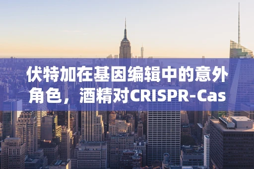 伏特加在基因编辑中的意外角色，酒精对CRISPR-Cas9系统的影响