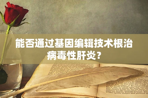 能否通过基因编辑技术根治病毒性肝炎？