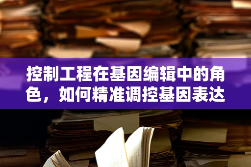 控制工程在基因编辑中的角色，如何精准调控基因表达？