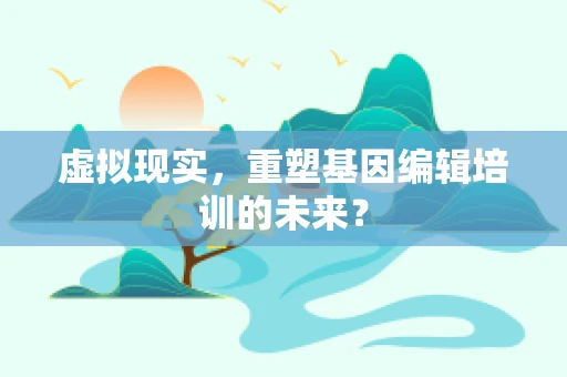 虚拟现实，重塑基因编辑培训的未来？