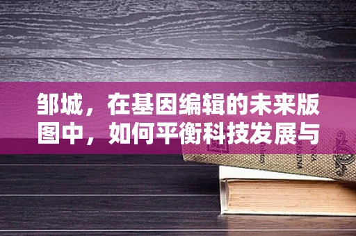 邹城，在基因编辑的未来版图中，如何平衡科技发展与伦理考量？