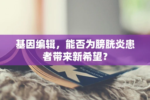 基因编辑，能否为膀胱炎患者带来新希望？