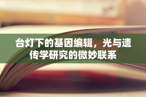 台灯下的基因编辑，光与遗传学研究的微妙联系