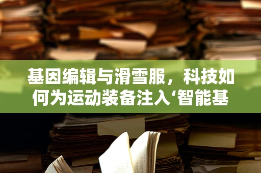 基因编辑与滑雪服，科技如何为运动装备注入‘智能基因’？